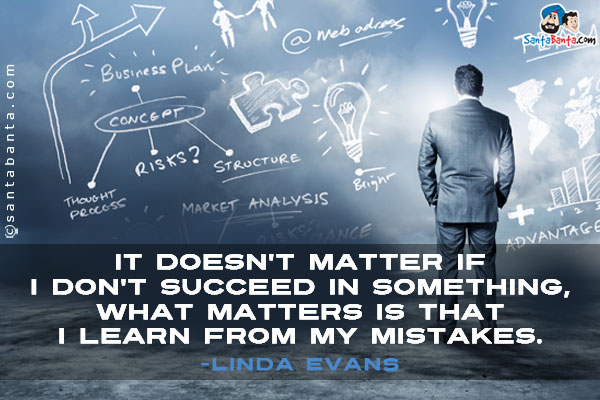 It doesn't matter if I don't succeed in something, what matters is that I learn from my mistakes.