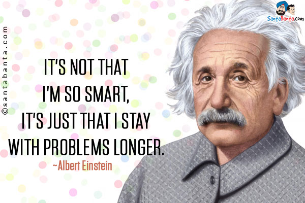 It's not that I'm so smart , it's just that I stay with problems longer.