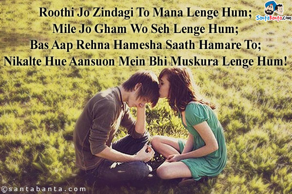 Roothi Jo Zindagi To Mana Lenge Hum;<br/>
Mile Jo Gham Wo Seh Lenge Hum;<br/>
Bas Aap Rehna Hamesha Saath Hamare To;<br/>
Nikalte Hue Aansuon Mein Bhi Muskura Lenge Hum!