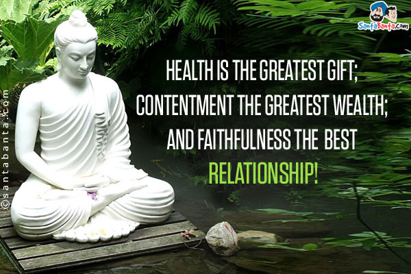 Health is the greatest gift;<br/>
Contentment the greatest wealth;<br/>
And Faithfulness the best relationship!