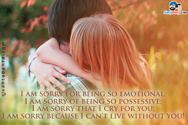 I am sorry for being so emotional;<br/>
I am sorry of being so possessive;<br/>
I am sorry that I cry for you;<br/>
I am sorry because I can't live without you!