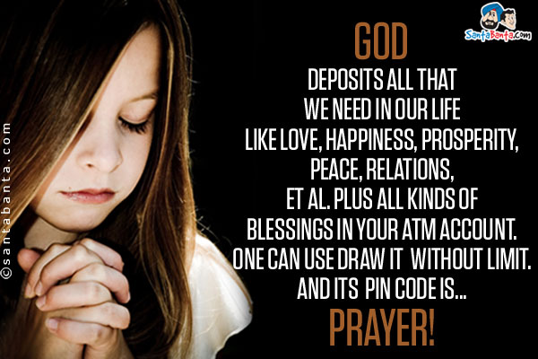 God deposits all that we need in our life like Love, Happiness, Prosperity, Peace, Relations, et al. plus all kinds of Blessings in your ATM account.<br/>
One can use draw it without limit.<br />
And its PIN Code is...PRAYER!