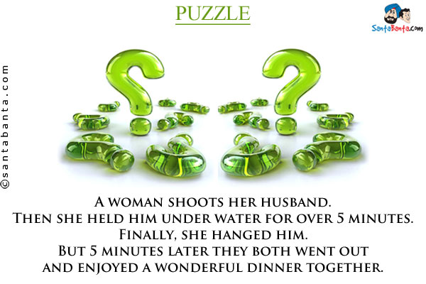 A woman shoots her husband. Then she held him under water for over 5 minutes.<br />
Finally, she hanged him. But 5 minutes later they both went out and enjoyed a wonderful dinner together.<br />

How is it possible?