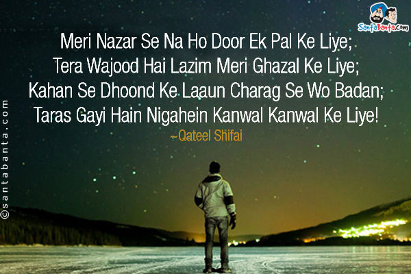 Meri Nazar Se Na Ho Door Ek Pal Ke Liye;<br/>
Tera Wajood Hai Lazim Meri Ghazal Ke Liye;<br/>
Kahan Se Dhoond Ke Laaun Charag Se Wo Badan;<br/>
Taras Gayi Hain Nigahein Kanwal Kanwal Ke Liye!