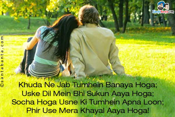 Khuda Ne Jab Tumhein Banaya Hoga;<br/>
Uske Dil Mein Bhi Sukun Aaya Hoga;<br/>
Socha Hoga Usne Ki Tumhein Apna Loon;<br/>

Phir Use Mera Khayal Aaya Hoga!