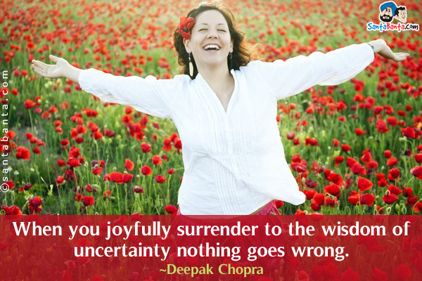 When you joyfully surrender to the wisdom of uncertainty nothing goes wrong.