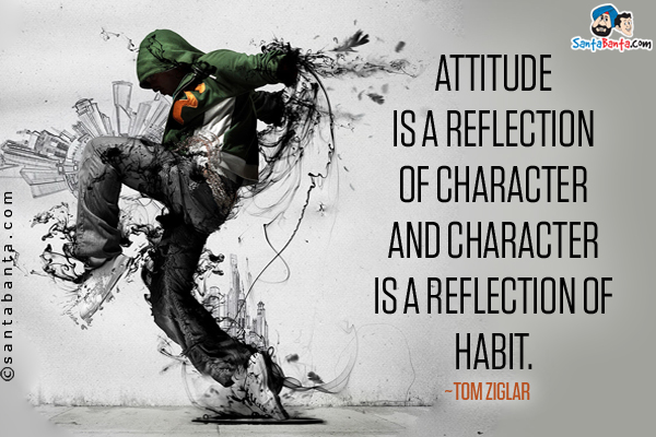 Attitude is a reflection of character and character is a reflection of habit.