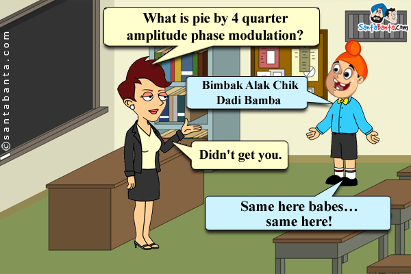 Teacher to Pappu: What is pie by 4 quarter amplitude phase modulation?<br/>

Pappu: Bimbak Alak Chik Dadi Bamba<br/>

Teacher: Didn't get you.<br/>

Pappu: Same here babes... same here!