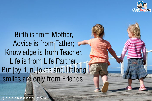 Birth is from Mother,<br/>
Advice is from Father;<br/>
Knowledge is from Teacher,<br/>
Life is from Life Partner;<br/>
But joy, fun, jokes and lifelong smiles are only from Friends!