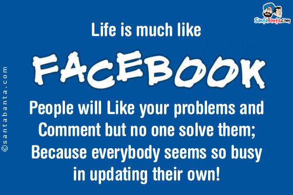 Life is much like Facebook.<br/>

People will Like your problems and Comment but no one solve them;<br/>

Because everybody seems so busy in updating their own!