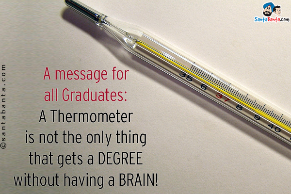 A message for all Graduates:<br/>
A Thermometer is not the only thing that gets a DEGREE without having a BRAIN!