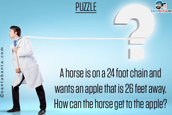 A horse is on a 24 foot chain and wants an apple that is 26 feet away.<br/>
How can the horse get to the apple?