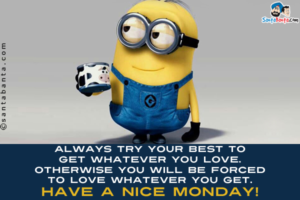 Always try your best to get whatever you love.<br/>
Otherwise you will be forced to love whatever you get.<br/>

Have a nice Monday!