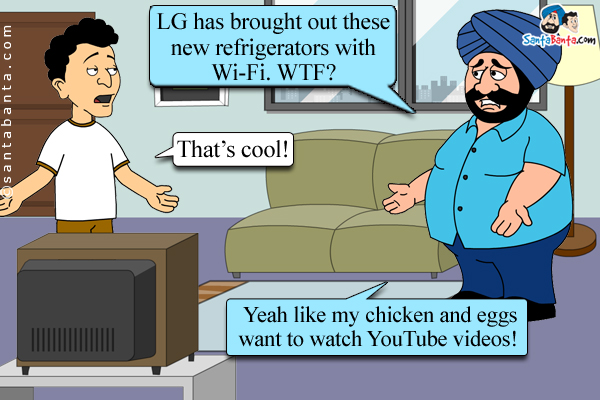 Santa: LG has brought out these new refrigerators with Wi-Fi. WTF?<br/>
Banta: That's cool!<br/>
Santa: Yeah like my chicken and eggs want to watch YouTube videos!