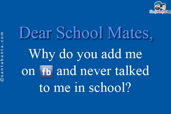 Dear School Mates,<br/>

Why do you add me on FB and never talked to me in school?