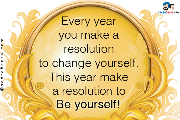 Every year you make a resolution to change yourself. This year make a resolution to be yourself!