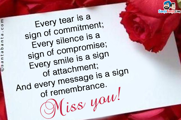 Every tear is a sign of commitment;<br/>
Every silence is a sign of compromise;<br/>
Every smile is a sign of attachment;<br/>
And every message is a sign of remembrance.<br/>
Miss you!