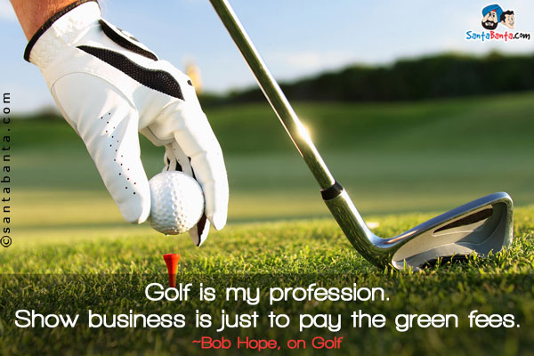 Golf is my profession. Show business is just to pay the green fees.