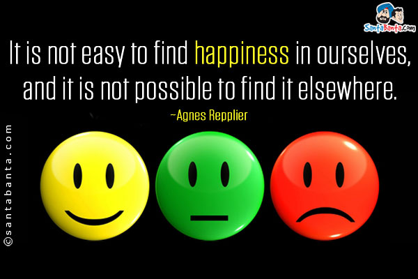 It is not easy to find happiness in ourselves, and it is not possible to find it elsewhere.