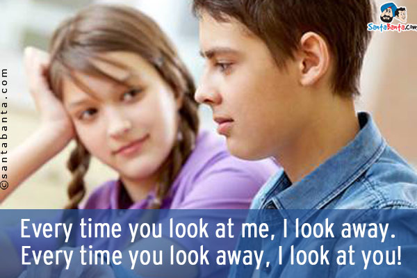 Every time you look at me, I look away. <br/>
Every time you look away, I look at you!