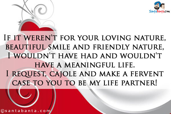 If it weren't for your loving nature, beautiful smile and friendly nature, I wouldn't have had and wouldn't have a meaningful life.<br />
I request, cajole and make a fervent case to you to be my life partner!