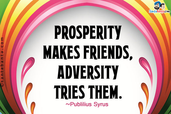 Prosperity makes friends, adversity tries them.