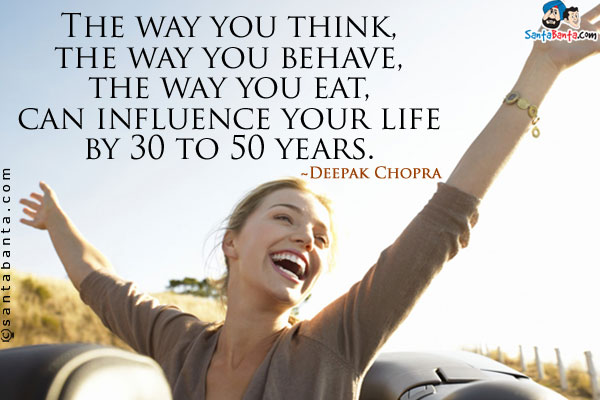 The way you think, the way you behave, the way you eat, can influence your life by 30 to 50 years.