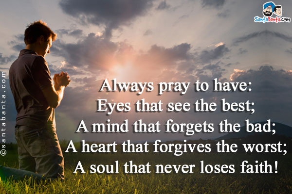 Always pray to have:<br />
Eyes that see the best;<br />
A mind that forgets the bad;<br />
A heart that forgives the worst;<br />
A soul that never loses faith!