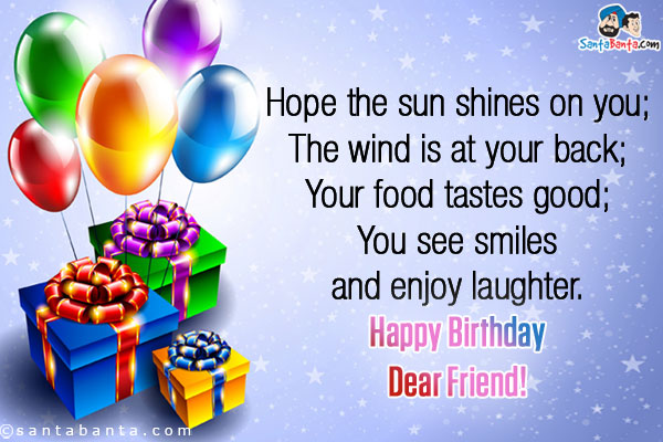 Hope the sun shines on you;<br/>
The wind is at your back;<br/>
Your food tastes good;<br/>
You see smiles and enjoy laughter.<br/>
Happy Birthday Dear Friend!