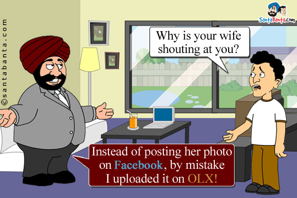 Banta: Why is your wife shouting at you?<br/>
Santa: Instead of posting her photo on Facebook, by mistake I uploaded it on OLX!