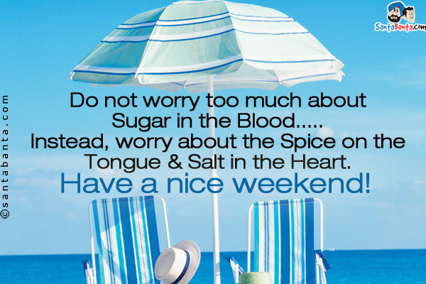 Do not worry too much about Sugar in the Blood.....<br/>
Instead, worry about the Spice on the Tongue & Salt in the Heart.<br/>
Have a nice weekend!