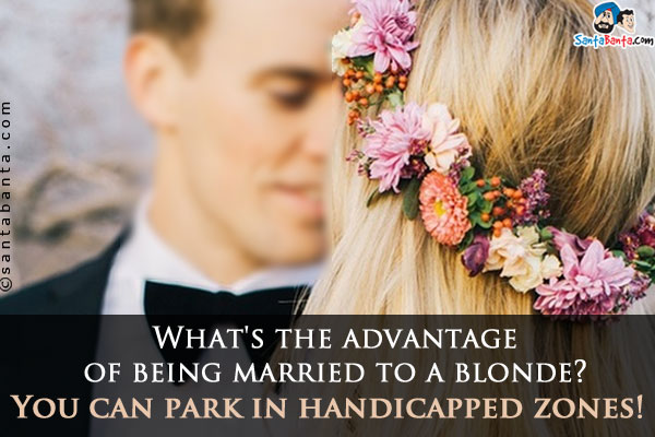 What's the advantage of being married to a blonde?<br/>
You can park in handicapped zones!