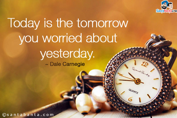 Today is the tomorrow you worried about yesterday.