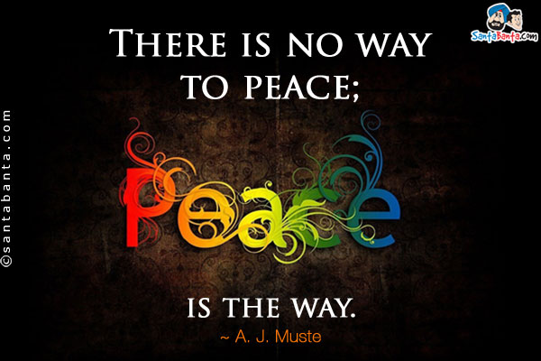 There is no way to peace; peace is the way.