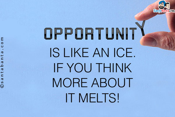 Opportunity is like an Ice. If you think more about it melts!