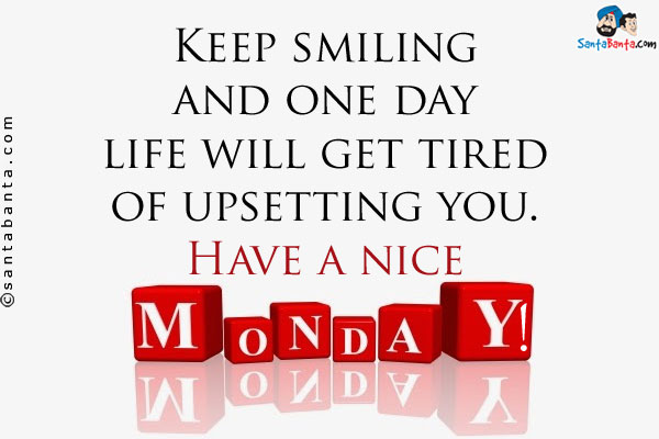 Keep smiling and one day life will get tired of upsetting you.<br/>
Have a nice Monday!