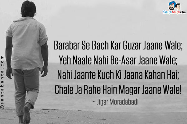 Barabar Se Bach Kar Guzar Jaane Wale;<br/>
Yeh Naale Nahi Be-Asar Jaane Wale;<br/>
Nahi Jaante Kuch Ki Jaana Kahan Hai;<br/>
Chale Ja Rahe Hain Magar Jaane Wale!