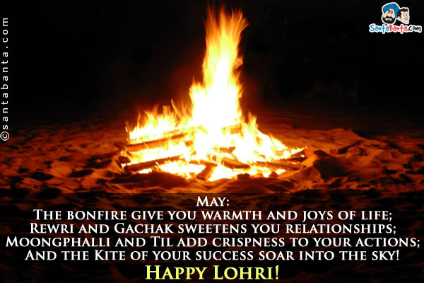 May:<br/>
The bonfire give you warmth and joys of life;<br/>
Rewri and Gachak sweetens you relationships;<br/>
Moongphalli and Til add crispness to your actions;<br/>
And the Kite of your success soar into the sky!
Happy Lohri!