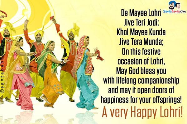 De Mayee Lohri Jive Teri Jodi;<br/>
Khol Mayee Kunda Jive Tera Munda;<br/>
On this festive occasion of Lohri, May God bless you with lifelong companionship and may it open doors of happiness for your offsprings!<br/>
A very Happy Lohri!