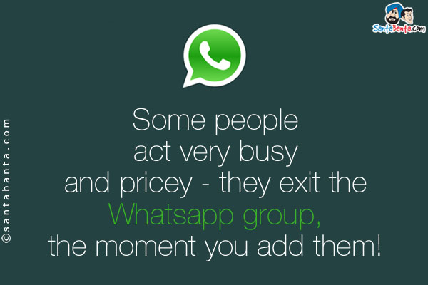 Some people act very busy and pricey - they exit the Whatsapp group, the moment you add them!