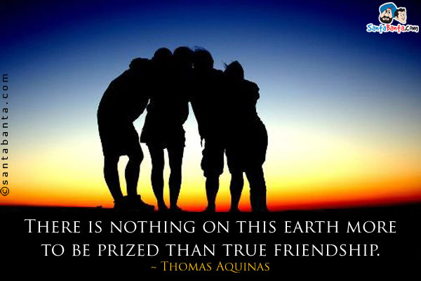 There is nothing on this earth more to be prized than true friendship.