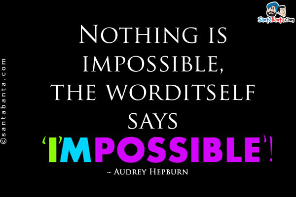 Nothing is impossible, the word itself says 'I'm possible'!