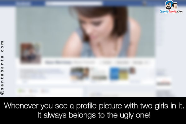 Whenever you see a profile picture with two girls in it. It always belongs to the ugly one!