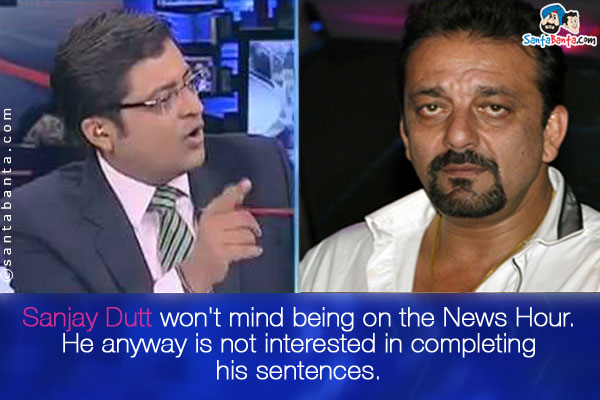 Sanjay Dutt won't mind being on the News Hour. He anyway is not interested in completing his sentences.