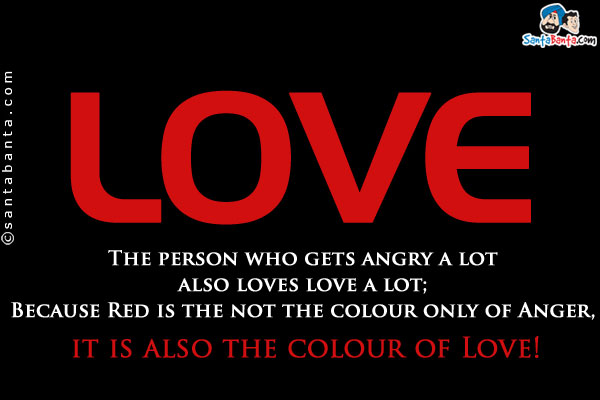 The person who gets angry a lot also loves love a lot;<br/>
Because Red is the not the colour only of Anger, it is also the colour of Love!