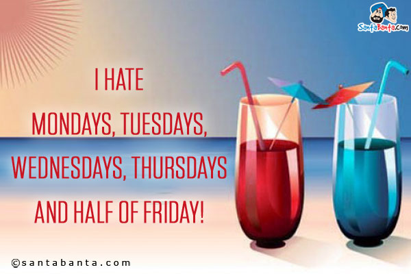 I hate Mondays, Tuesdays, Wednesdays, Thursdays and half of Friday!