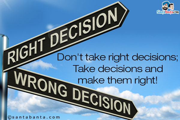 Don't take right decisions;<br/>
Take decisions and make them right!