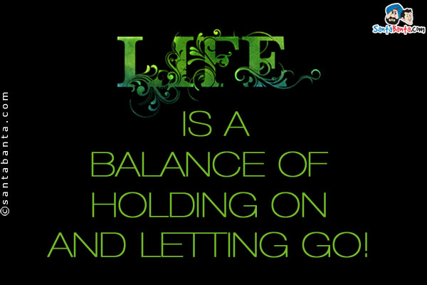 Life is a balance of holding on and letting go!