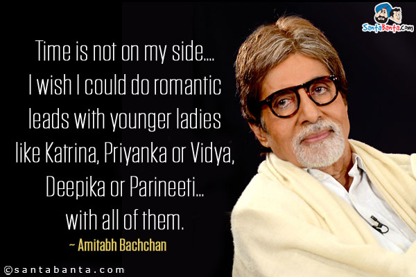 Time is not on my side.... I wish I could do romantic leads with younger ladies like Katrina, Priyanka or Vidya, Deepika or Parineeti...with all of them.