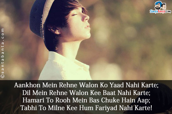 Aankhon Mein Rehne Walon Ko Yaad Nahi Karte;<br/>
Dil Mein Rehne Walon Kee Baat Nahi Karte;<br/>
Hamari To Rooh Mein Bas Chuke Hain Aap;<br/>
Tabhi To Milne Kee Hum Fariyad Nahi Karte!